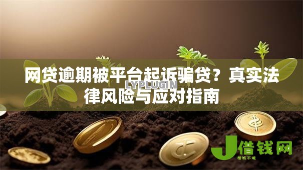 网贷逾期被平台起诉骗贷？真实法律风险与应对指南