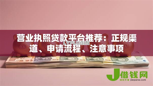 营业执照贷款平台推荐:正规渠道、申请流程、注意事项 营业执照贷款平台推荐:正规渠道、申请流程、注意事项