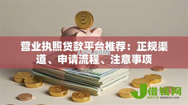 营业执照贷款平台推荐:正规渠道、申请流程、注意事项 营业执照贷款平台推荐:正规渠道、申请流程、注意事项