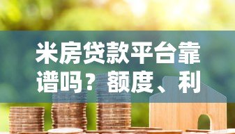 米房贷款平台靠谱吗?额度、利率、申请流程全解析 米房贷款平台靠谱吗?额度、利率、申请流程全解析