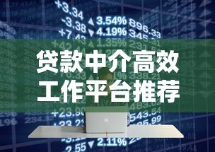 贷款中介高效工作平台推荐:专业工具提升获客转化率 贷款中介高效工作平台推荐:专业工具提升获客转化率