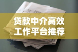 贷款中介高效工作平台推荐:专业工具提升获客转化率 贷款中介高效工作平台推荐:专业工具提升获客转化率