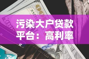 污染大户贷款平台:高利率背后的环境风险与监管漏洞 污染大户贷款平台:高利率背后的环境风险与监管漏洞