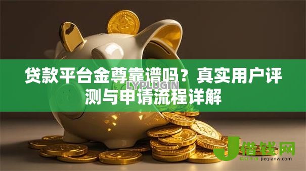 贷款平台金尊靠谱吗?真实用户评测与申请流程详解 贷款平台金尊靠谱吗?真实用户评测与申请流程详解
