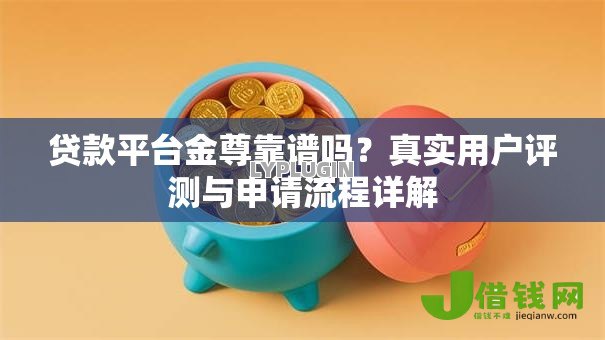贷款平台金尊靠谱吗?真实用户评测与申请流程详解 贷款平台金尊靠谱吗?真实用户评测与申请流程详解