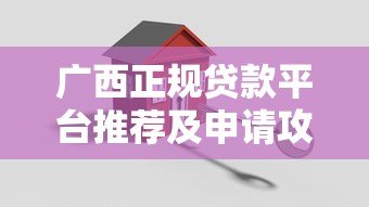 广西正规贷款平台推荐及申请攻略:安全借钱必看指南 广西正规贷款平台推荐及申请攻略:安全借钱必看指南