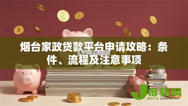 烟台家政贷款平台申请攻略:条件、流程及注意事项 烟台家政贷款平台申请攻略:条件、流程及注意事项