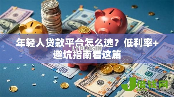 年轻人贷款平台怎么选?低利率+避坑指南看这篇 年轻人贷款平台怎么选?低利率+避坑指南看这篇