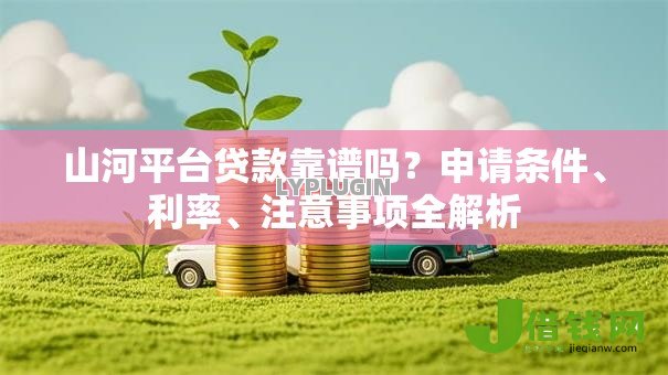 山河平台贷款靠谱吗?申请条件、利率、注意事项全解析 山河平台贷款靠谱吗?申请条件、利率、注意事项全解析