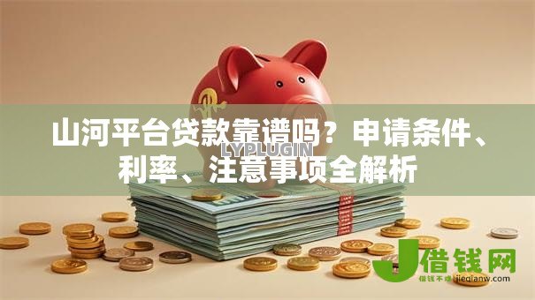 山河平台贷款靠谱吗?申请条件、利率、注意事项全解析 山河平台贷款靠谱吗?申请条件、利率、注意事项全解析