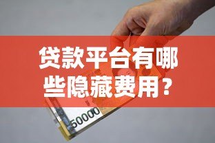 贷款平台有哪些隐藏费用?全面解析常见收费项目 贷款平台有哪些隐藏费用?全面解析常见收费项目