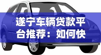 遂宁车辆贷款平台推荐:如何快速申请汽车抵押贷款 遂宁车辆贷款平台推荐:如何快速申请汽车抵押贷款