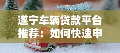遂宁车辆贷款平台推荐:如何快速申请汽车抵押贷款 遂宁车辆贷款平台推荐:如何快速申请汽车抵押贷款