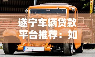 遂宁车辆贷款平台推荐:如何快速申请汽车抵押贷款 遂宁车辆贷款平台推荐:如何快速申请汽车抵押贷款