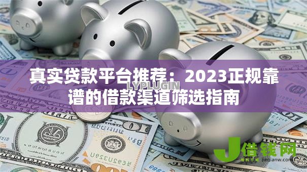 真实贷款平台推荐:2023正规靠谱的借款渠道筛选指南 真实贷款平台推荐:2023正规靠谱的借款渠道筛选指南