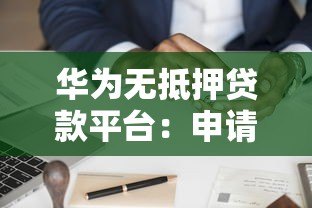 华为无抵押贷款平台:申请条件、利率对比及使用指南 华为无抵押贷款平台:申请条件、利率对比及使用指南