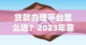 贷款办理平台怎么选?2023年靠谱渠道推荐指南 贷款办理平台怎么选?2023年靠谱渠道推荐指南