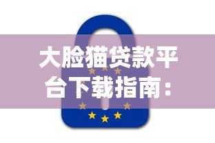 大脸猫贷款平台下载指南：正规贷款App安全使用教程