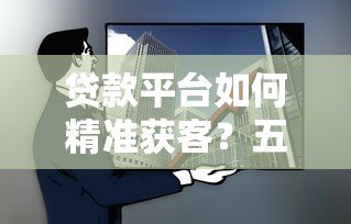贷款平台如何精准获客?五大策略提升转化率 贷款平台如何精准获客?五大策略提升转化率