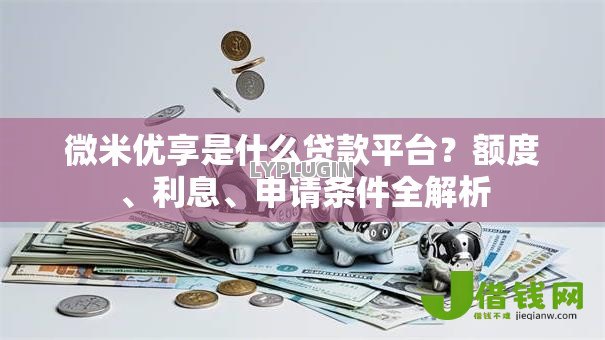 微米优享是什么贷款平台?额度、利息、申请条件全解析 微米优享是什么贷款平台?额度、利息、申请条件全解析