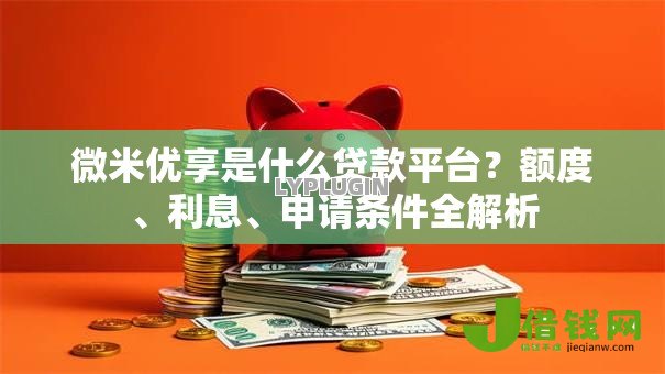 微米优享是什么贷款平台?额度、利息、申请条件全解析 微米优享是什么贷款平台?额度、利息、申请条件全解析