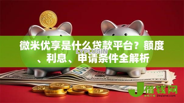 微米优享是什么贷款平台?额度、利息、申请条件全解析 微米优享是什么贷款平台?额度、利息、申请条件全解析