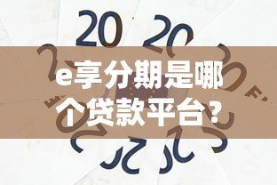 e享分期是哪个贷款平台?正规持牌机构背景解析 e享分期是哪个贷款平台?正规持牌机构背景解析