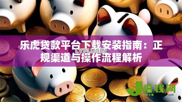 乐虎贷款平台下载安装指南:正规渠道与操作流程解析 乐虎贷款平台下载安装指南:正规渠道与操作流程解析