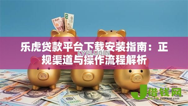 乐虎贷款平台下载安装指南:正规渠道与操作流程解析 乐虎贷款平台下载安装指南:正规渠道与操作流程解析