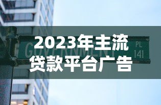 2023年主流贷款平台广告解析:低息灵活与避坑指南 2023年主流贷款平台广告解析:低息灵活与避坑指南