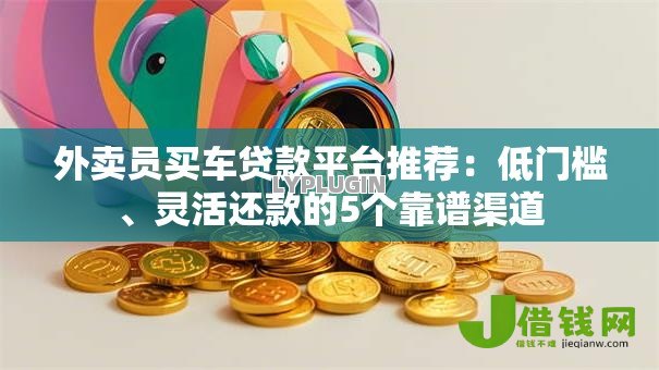外卖员买车贷款平台推荐:低门槛、灵活还款的5个靠谱渠道 外卖员买车贷款平台推荐:低门槛、灵活还款的5个靠谱渠道