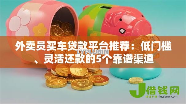 外卖员买车贷款平台推荐:低门槛、灵活还款的5个靠谱渠道 外卖员买车贷款平台推荐:低门槛、灵活还款的5个靠谱渠道