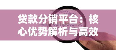 贷款分销平台:核心优势解析与高效合作指南 贷款分销平台:核心优势解析与高效合作指南