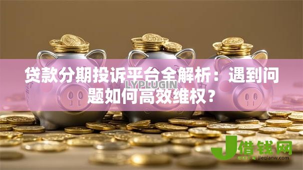 贷款分期投诉平台全解析：遇到问题如何高效维权？