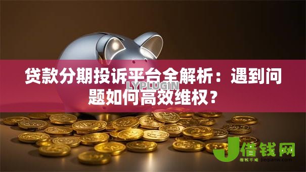 贷款分期投诉平台全解析：遇到问题如何高效维权？