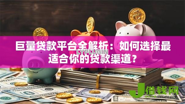 巨量贷款平台全解析:如何选择最适合你的贷款渠道? 巨量贷款平台全解析:如何选择最适合你的贷款渠道?