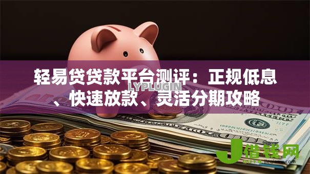 轻易贷贷款平台测评:正规低息、快速放款、灵活分期攻略 轻易贷贷款平台测评:正规低息、快速放款、灵活分期攻略