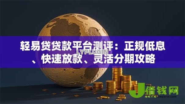 轻易贷贷款平台测评:正规低息、快速放款、灵活分期攻略 轻易贷贷款平台测评:正规低息、快速放款、灵活分期攻略