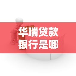 华瑞贷款银行是哪个平台？全面解析其背景与产品服务