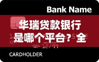华瑞贷款银行是哪个平台？全面解析其背景与产品服务