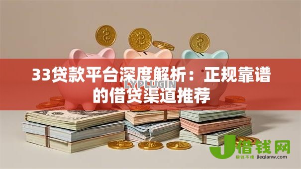 33贷款平台深度解析:正规靠谱的借贷渠道推荐 33贷款平台深度解析:正规靠谱的借贷渠道推荐