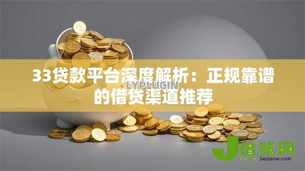 33贷款平台深度解析:正规靠谱的借贷渠道推荐 33贷款平台深度解析:正规靠谱的借贷渠道推荐