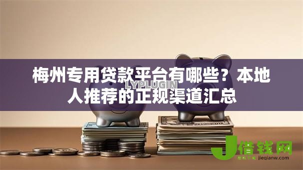 梅州专用贷款平台有哪些?本地人推荐的正规渠道汇总 梅州专用贷款平台有哪些?本地人推荐的正规渠道汇总
