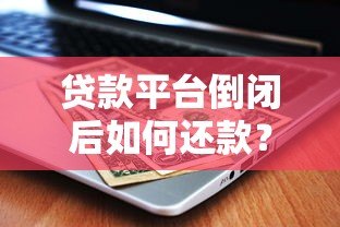贷款平台倒闭后如何还款?最新处理指南 贷款平台倒闭后如何还款?最新处理指南