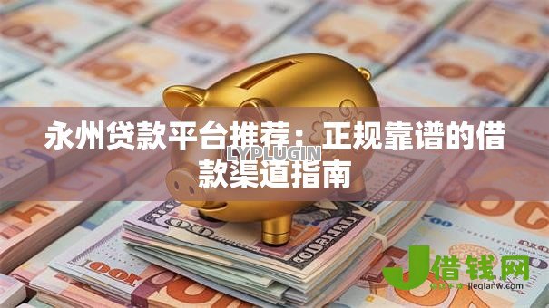 永州贷款平台推荐:正规靠谱的借款渠道指南 永州贷款平台推荐:正规靠谱的借款渠道指南