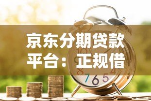 京东分期贷款平台：正规借贷渠道解析与申请指南
