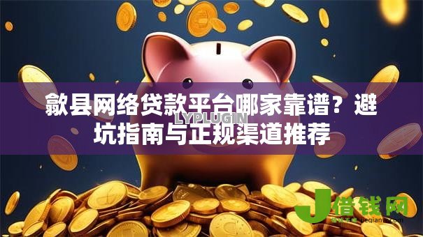 歙县网络贷款平台哪家靠谱?避坑指南与正规渠道推荐 歙县网络贷款平台哪家靠谱?避坑指南与正规渠道推荐
