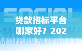 贷款招标平台哪家好?2023年最新评测与选择攻略 贷款招标平台哪家好?2023年最新评测与选择攻略