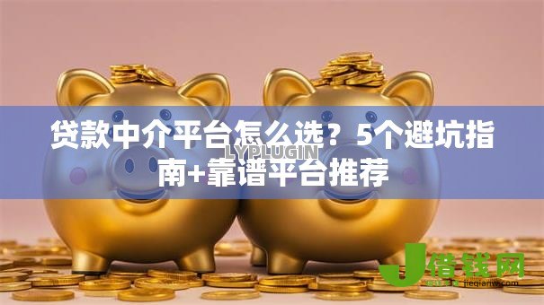 贷款中介平台怎么选？5个避坑指南+靠谱平台推荐