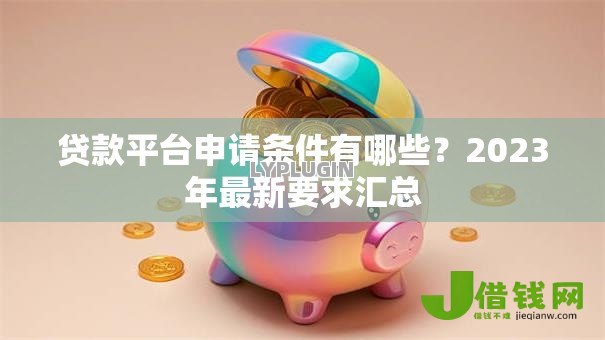 贷款平台申请条件有哪些?2023年最新要求汇总 贷款平台申请条件有哪些?2023年最新要求汇总
